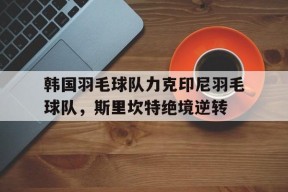 华体会app-韩国羽毛球队力克印尼羽毛球队，斯里坎特绝境逆转的简单介绍