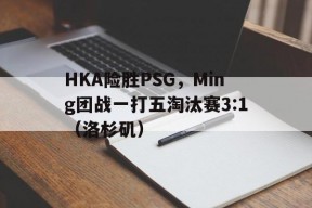 华体会hth-HKA险胜PSG,Ming团战一打五淘汰赛3:1(洛杉矶)