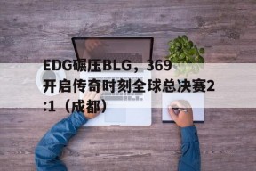 华体会hth-EDG碾压BLG，369开启传奇时刻全球总决赛2:1（成都）的简单介绍