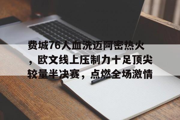 华体会登录-费城76人血洗迈阿密热火,欧文线上压制力十足顶尖较量半决赛,点燃全场激情的简单介绍  第1张 华体会登录-费城76人血洗迈阿密热火,欧文线上压制力十足顶尖较量半决赛,点燃全场激情的简单介绍  第1张
